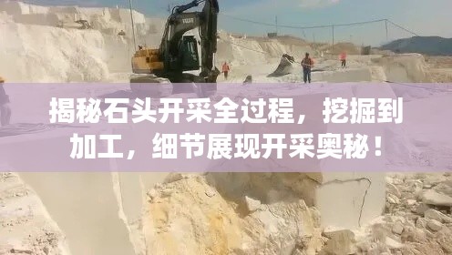 揭秘石头开采全过程,挖掘到加工,细节展现开采奥秘!