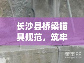 长沙县桥梁锚具规范,筑牢安全质量防线,保障桥梁建设品质卓越