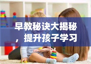 早教秘诀大揭秘,提升孩子学习效果的高效方法!