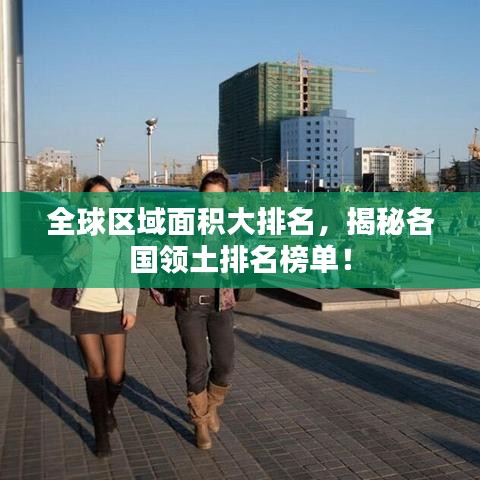 全球区域面积大排名,揭秘各国领土排名榜单!