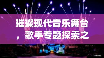 璀璨现代音乐舞台,歌手专题探索之旅