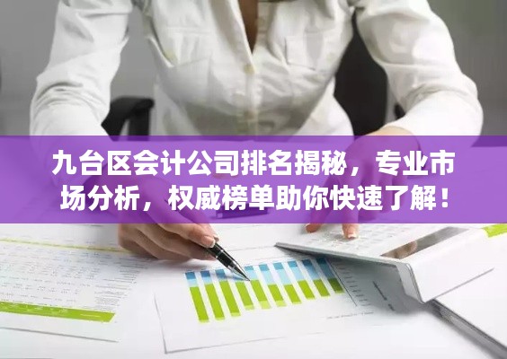 九台区会计公司排名揭秘,专业市场分析,权威榜单助你快速了解!