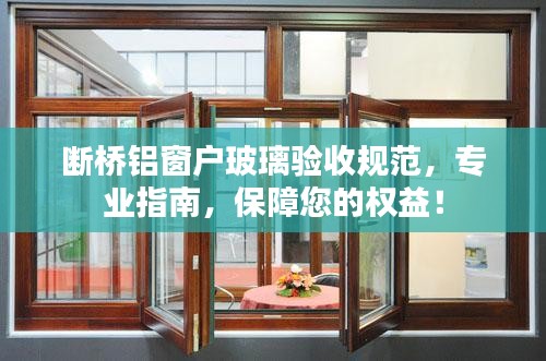 断桥铝窗户玻璃验收规范,专业指南,保障您的权益!