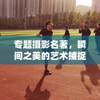 专题摄影名著,瞬间之美的艺术捕捉