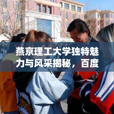 燕京理工大学独特魅力与风采揭秘,百度带你领略非凡魅力!