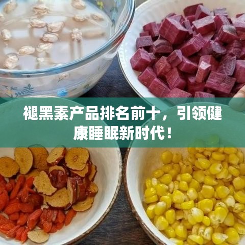 褪黑素产品排名前十,引领健康睡眠新时代!