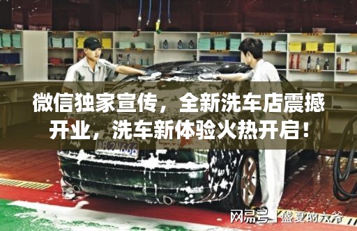微信独家宣传,全新洗车店震撼开业,洗车新体验火热开启!