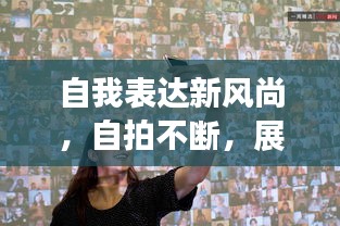 自我表达新风尚,自拍不断,展现个性魅力