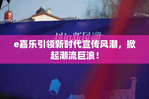 e嘉乐引领新时代宣传风潮,掀起潮流巨浪!