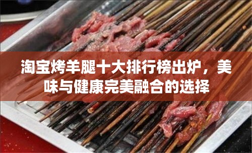 淘宝烤羊腿十大排行榜出炉,美味与健康完美融合的选择