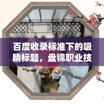 百度收录标准下的吸睛标题,盘锦职业技术深度探索与解析
