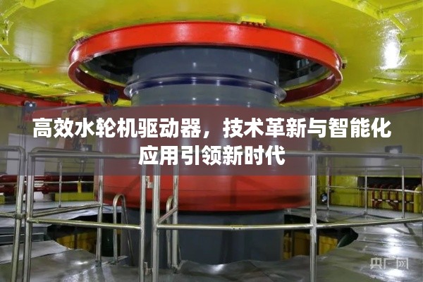 高效水轮机驱动器,技术革新与智能化应用引领新时代