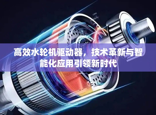 高效水轮机驱动器,技术革新与智能化应用引领新时代