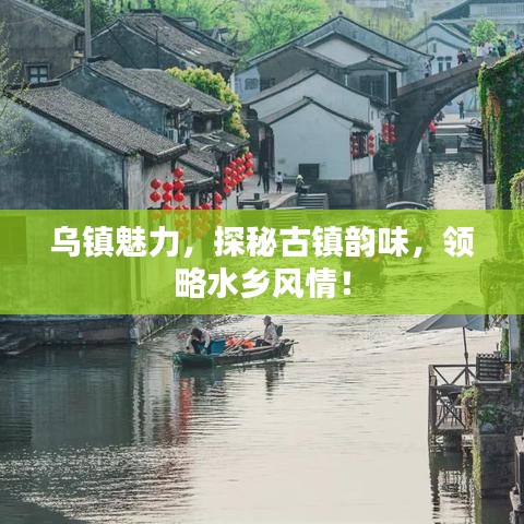 乌镇魅力,探秘古镇韵味,领略水乡风情!