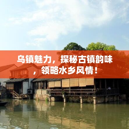 乌镇魅力,探秘古镇韵味,领略水乡风情!
