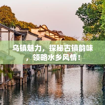 乌镇魅力,探秘古镇韵味,领略水乡风情!