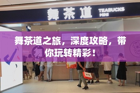 舞茶道之旅,深度攻略,带你玩转精彩!
