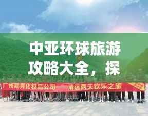 中亚环球旅游攻略大全,探索神秘之旅!
