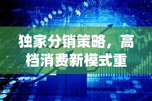 独家分销策略,高档消费新模式重磅来袭!