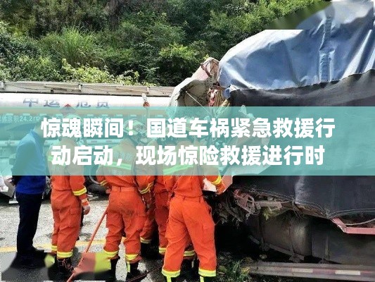 惊魂瞬间!国道车祸紧急救援行动启动,现场惊险救援进行时