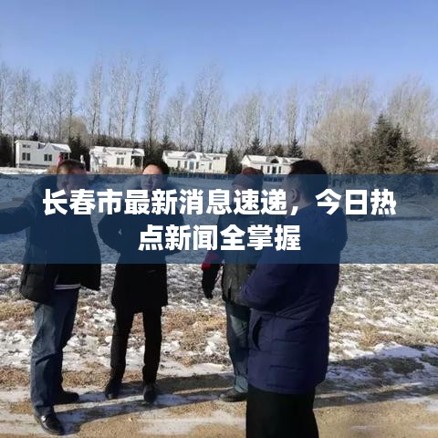 长春市最新消息速递,今日热点新闻全掌握