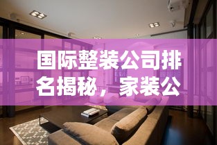 国际整装公司排名揭秘,家装公司热门榜单