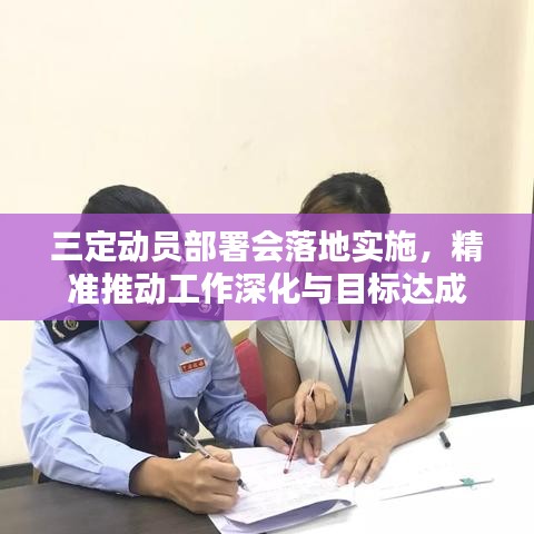 三定动员部署会落地实施,精准推动工作深化与目标达成