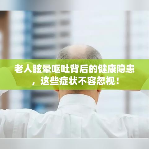 老人眩晕呕吐背后的健康隐患,这些症状不容忽视!