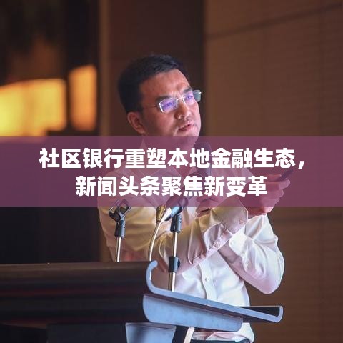 社区银行重塑本地金融生态,新闻头条聚焦新变革
