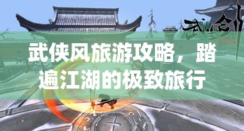 武侠风旅游攻略,踏遍江湖的极致旅行体验指南