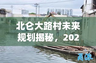 北仑大路村未来规划揭秘,2024年最新动态与消息速递