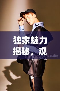 独家魅力揭秘,观看的独特吸引力