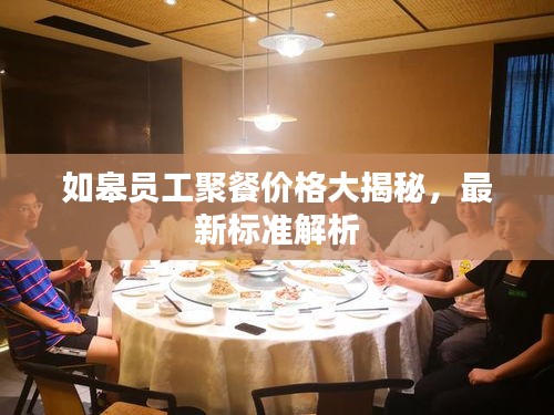 如皋员工聚餐价格大揭秘,最新标准解析