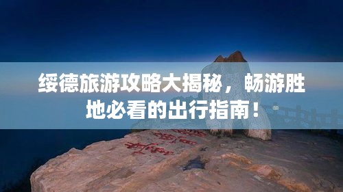 绥德旅游攻略大揭秘,畅游胜地必看的出行指南!