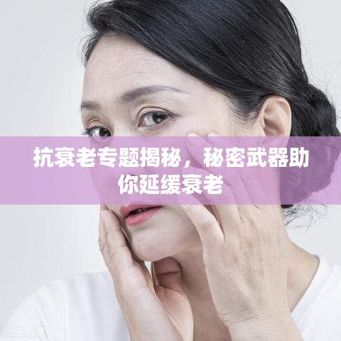 抗衰老专题揭秘,秘密武器助你延缓衰老