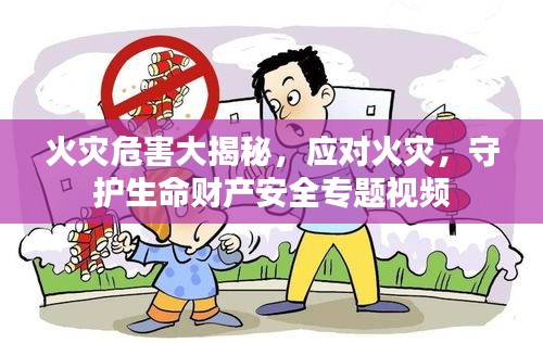 火灾危害大揭秘,应对火灾,守护生命财产安全专题视频
