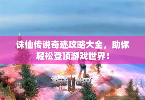 诛仙传说奇迹攻略大全,助你轻松登顶游戏世界!