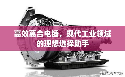 高效离合电锤,现代工业领域的理想选择助手
