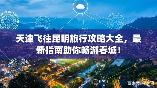 天津飞往昆明旅行攻略大全,最新指南助你畅游春城!