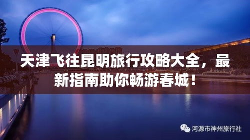 天津飞往昆明旅行攻略大全,最新指南助你畅游春城!