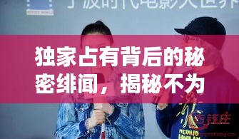 独家占有背后的秘密绯闻,揭秘不为人知的真相!