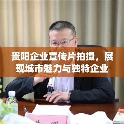 贵阳企业宣传片拍摄,展现城市魅力与独特企业文化