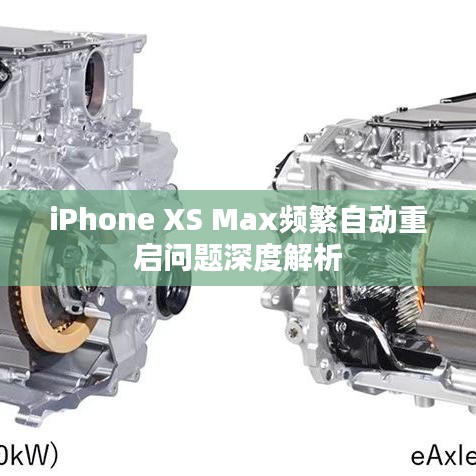 iPhone XS Max频繁自动重启问题深度解析