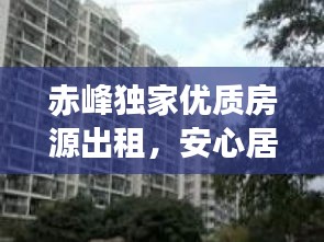 赤峰独家优质房源出租,安心居住首选
