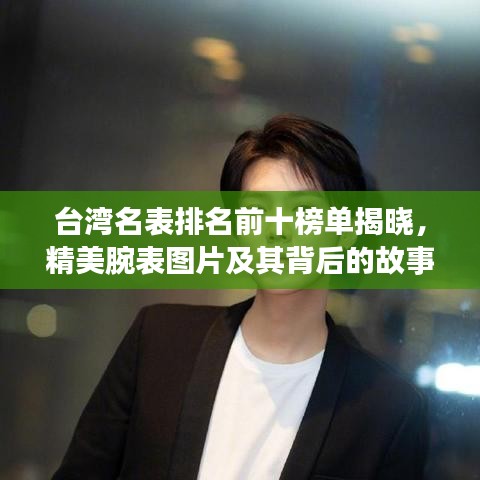台湾名表排名前十榜单揭晓,精美腕表图片及其背后的故事大揭秘
