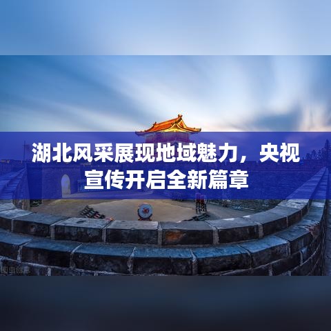 湖北风采展现地域魅力,央视宣传开启全新篇章