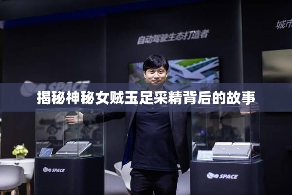 揭秘神秘女贼玉足采精背后的故事