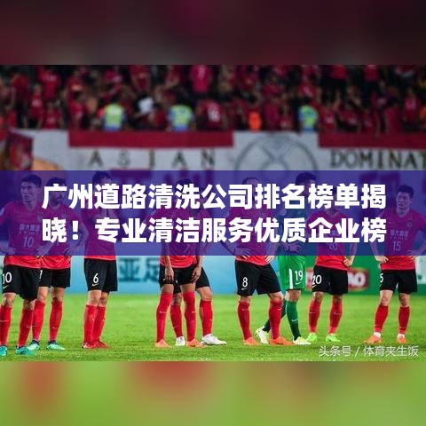 广州道路清洗公司排名榜单揭晓!专业清洁服务优质企业榜单出炉!