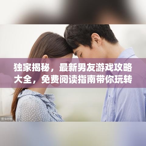 独家揭秘,最新男友游戏攻略大全,免费阅读指南带你玩转情感世界!