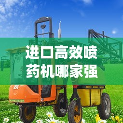 进口高效喷药机哪家强?深度解析带你选最优!